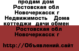 продам дом - Ростовская обл., Новочеркасск г. Недвижимость » Дома, коттеджи, дачи обмен   . Ростовская обл.,Новочеркасск г.